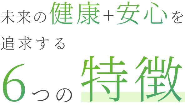 未来の健康+安心を追求する6つの特徴
